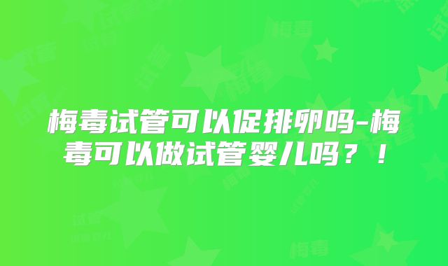 梅毒试管可以促排卵吗-梅毒可以做试管婴儿吗？！