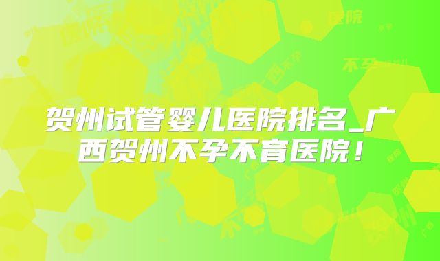 贺州试管婴儿医院排名_广西贺州不孕不育医院！