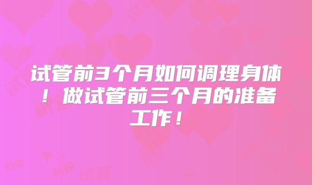试管前3个月如何调理身体！做试管前三个月的准备工作！
