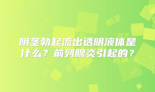 阴茎勃起流出透明液体是什么?前列腺炎引起的?