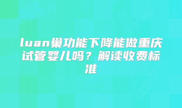 luan巢功能下降能做重庆试管婴儿吗？解读收费标准