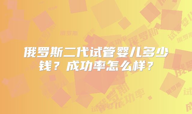 俄罗斯二代试管婴儿多少钱？成功率怎么样？
