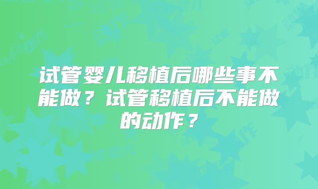 试管婴儿移植后哪些事不能做?试管移植后不能做的动作?