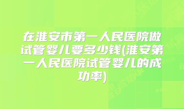 在淮安市第一人民医院做试管婴儿要多少钱(淮安第一人民医院试管婴儿的成功率)