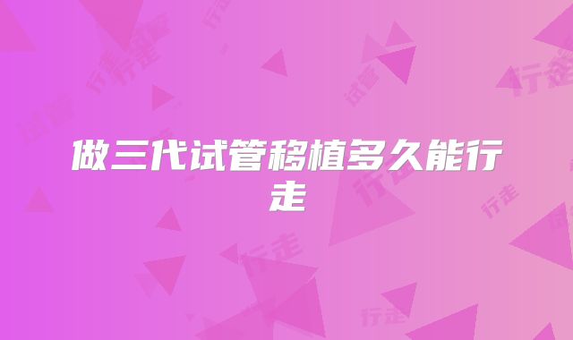 做三代试管移植多久能行走