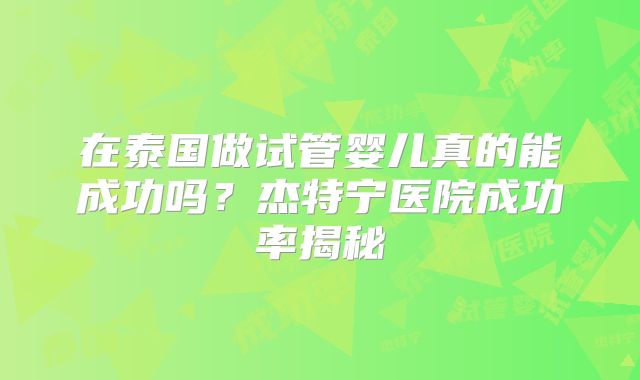 在泰国做试管婴儿真的能成功吗？杰特宁医院成功率揭秘