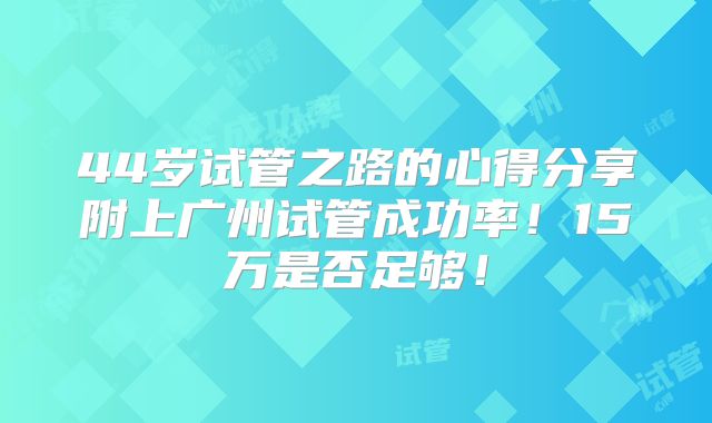 44岁试管之路的心得分享附上广州试管成功率！15万是否足够！