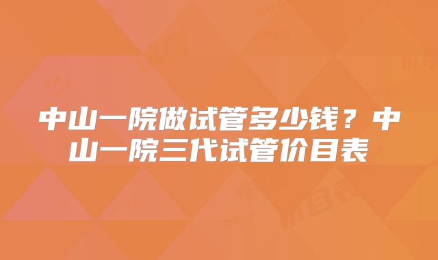 中山一院做试管多少钱？中山一院三代试管价目表