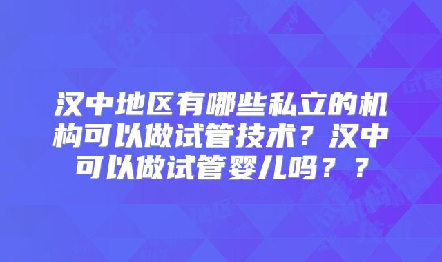 汉中地区有哪些私立的机构可以做试管技术？汉中可以做试管婴儿吗？？