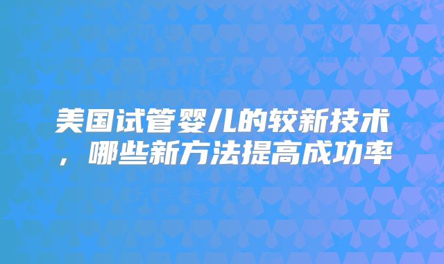 美国试管婴儿的较新技术，哪些新方法提高成功率