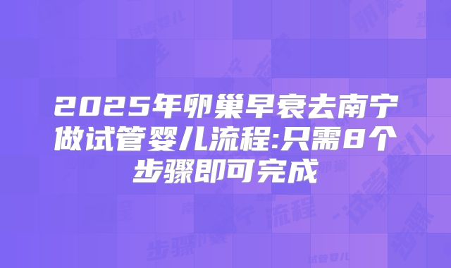 2025年卵巢早衰去南宁做试管婴儿流程:只需8个步骤即可完成