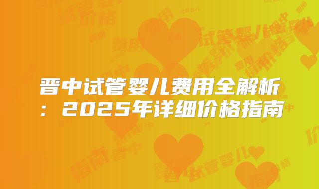 晋中试管婴儿费用全解析：2025年详细价格指南