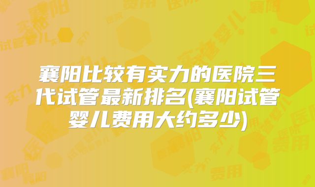 襄阳比较有实力的医院三代试管最新排名(襄阳试管婴儿费用大约多少)