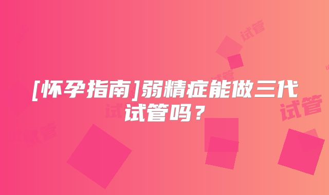 [怀孕指南]弱精症能做三代试管吗？