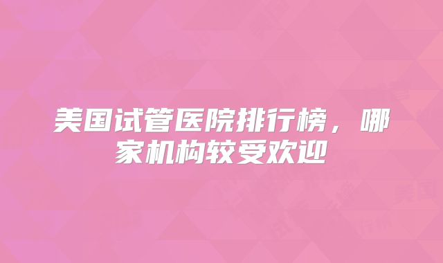 美国试管医院排行榜，哪家机构较受欢迎