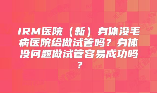 IRM医院（新）身体没毛病医院给做试管吗？身体没问题做试管容易成功吗？
