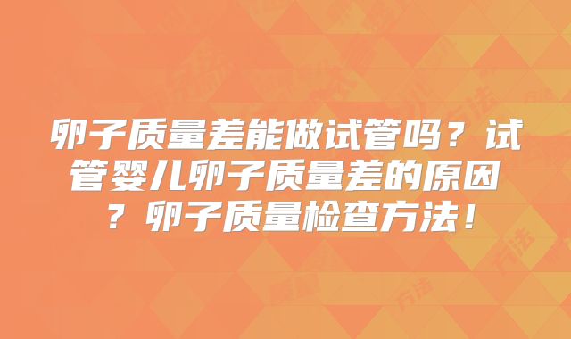 卵子质量差能做试管吗?试管婴儿卵子质量差的原因?卵子质量检查方法!