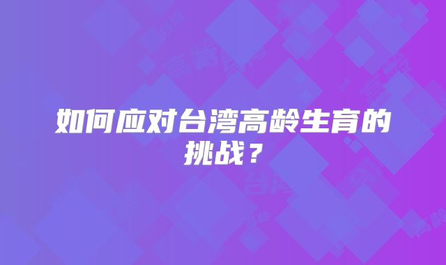 如何应对台湾高龄生育的挑战？