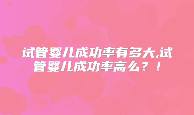 试管婴儿成功率有多大,试管婴儿成功率高么？！