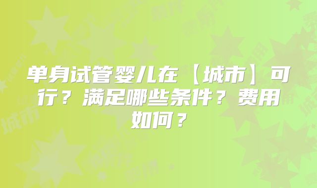 单身试管婴儿在【城市】可行？满足哪些条件？费用如何？