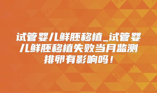 试管婴儿鲜胚移植_试管婴儿鲜胚移植失败当月监测排卵有影响吗！