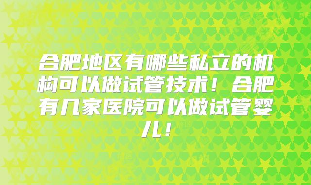 合肥地区有哪些私立的机构可以做试管技术！合肥有几家医院可以做试管婴儿！