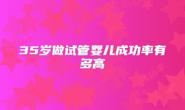 35岁做试管婴儿成功率有多高