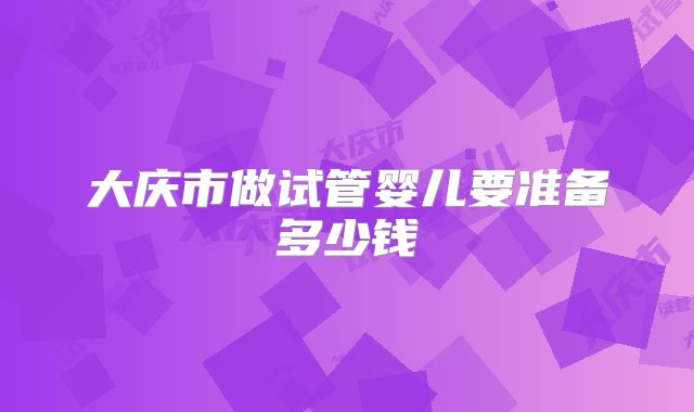 大庆市做试管婴儿要准备多少钱