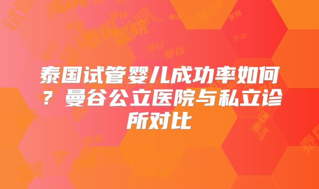 泰国试管婴儿成功率如何?曼谷公立医院与私立诊所对比
