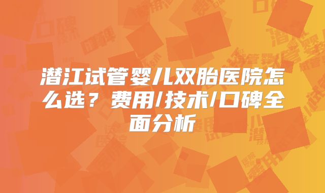 潜江试管婴儿双胎医院怎么选？费用/技术/口碑全面分析