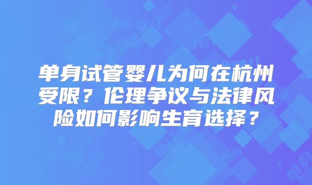 单身试管婴儿为何在杭州受限？伦理争议与法律风险如何影响生育选择？