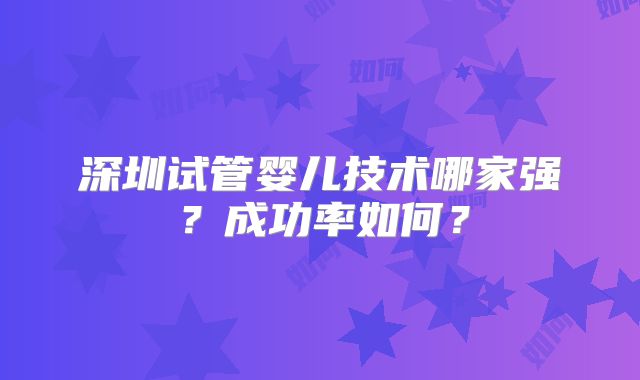 深圳试管婴儿技术哪家强？成功率如何？