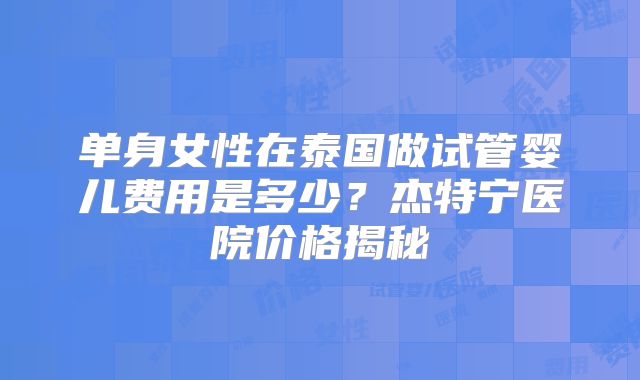 单身女性在泰国做试管婴儿费用是多少？杰特宁医院价格揭秘