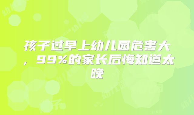 孩子过早上幼儿园危害大，99%的家长后悔知道太晚