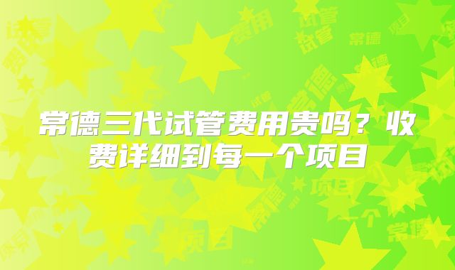 常德三代试管费用贵吗？收费详细到每一个项目