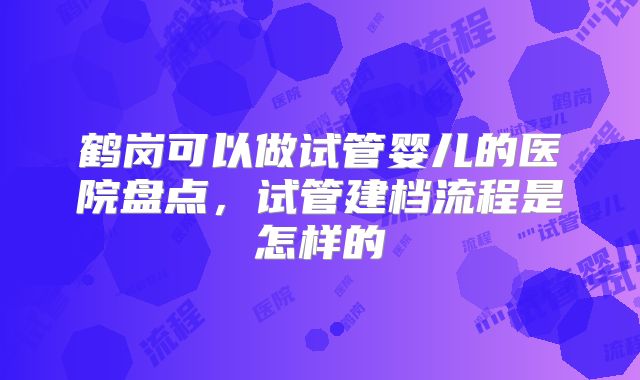 鹤岗可以做试管婴儿的医院盘点，试管建档流程是怎样的