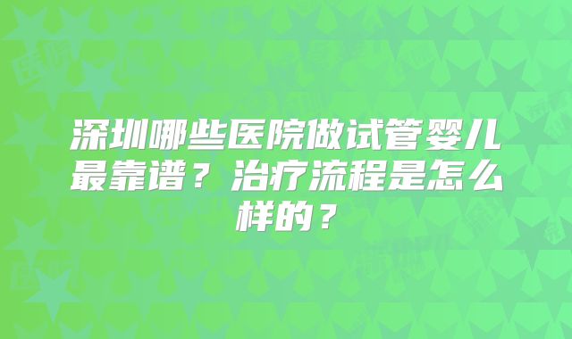 深圳哪些医院做试管婴儿最靠谱？治疗流程是怎么样的？