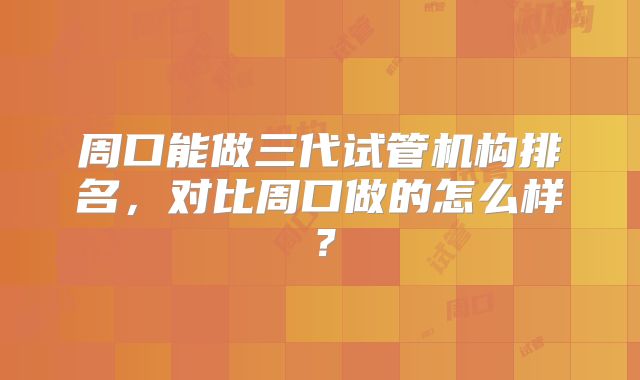 周口能做三代试管机构排名，对比周口做的怎么样？