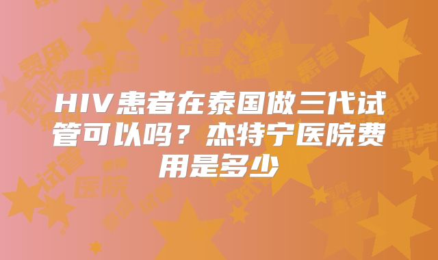 HIV患者在泰国做三代试管可以吗？杰特宁医院费用是多少