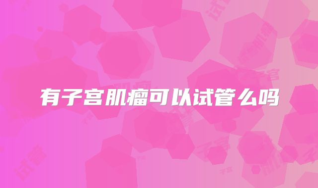 有子宫肌瘤可以试管么吗