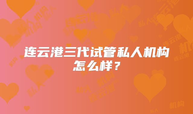 连云港三代试管私人机构怎么样?