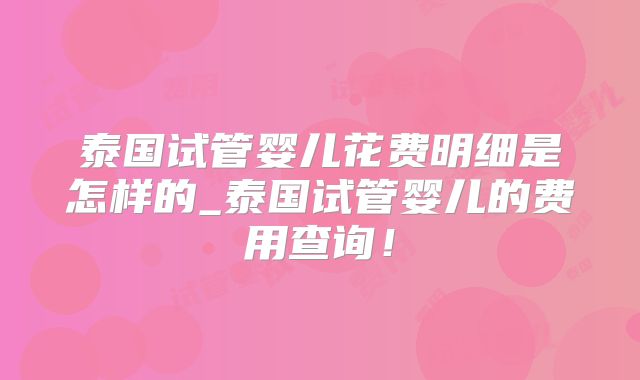 泰国试管婴儿花费明细是怎样的_泰国试管婴儿的费用查询！