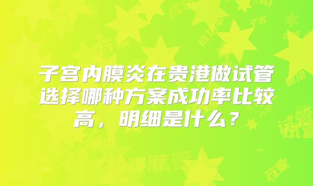 子宫内膜炎在贵港做试管选择哪种方案成功率比较高，明细是什么？