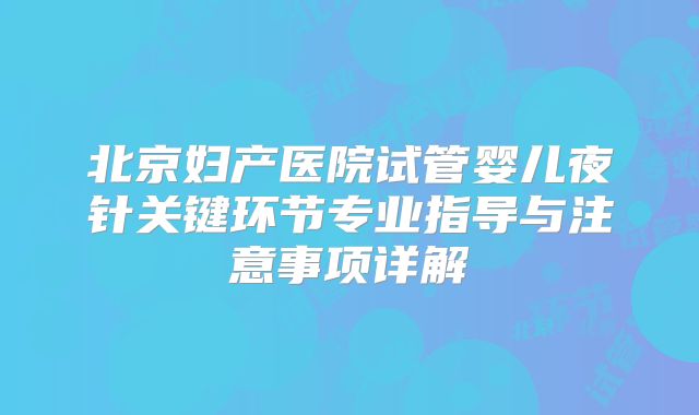 北京妇产医院试管婴儿夜针关键环节专业指导与注意事项详解