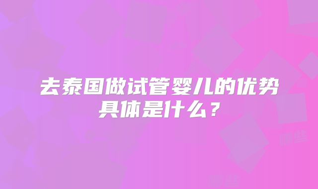 去泰国做试管婴儿的优势具体是什么?