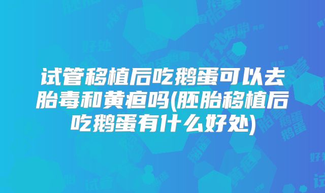 试管移植后吃鹅蛋可以去胎毒和黄疸吗(胚胎移植后吃鹅蛋有什么好处)