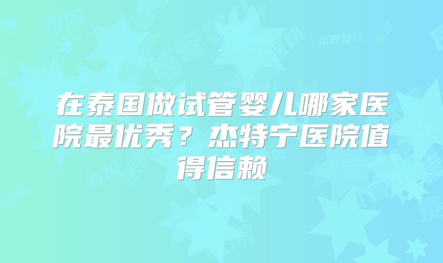 在泰国做试管婴儿哪家医院最优秀？杰特宁医院值得信赖