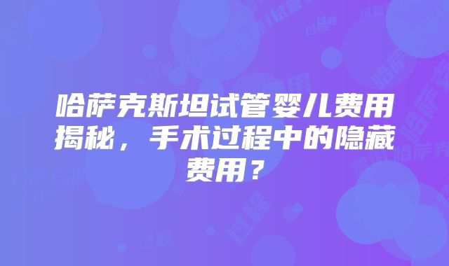 哈萨克斯坦试管婴儿费用揭秘，手术过程中的隐藏费用？