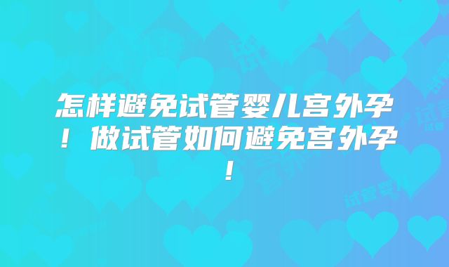 怎样避免试管婴儿宫外孕！做试管如何避免宫外孕！