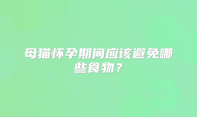 母猫怀孕期间应该避免哪些食物？